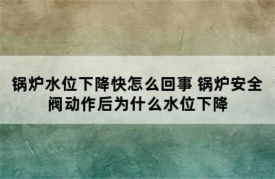 锅炉水位下降快怎么回事 锅炉安全阀动作后为什么水位下降